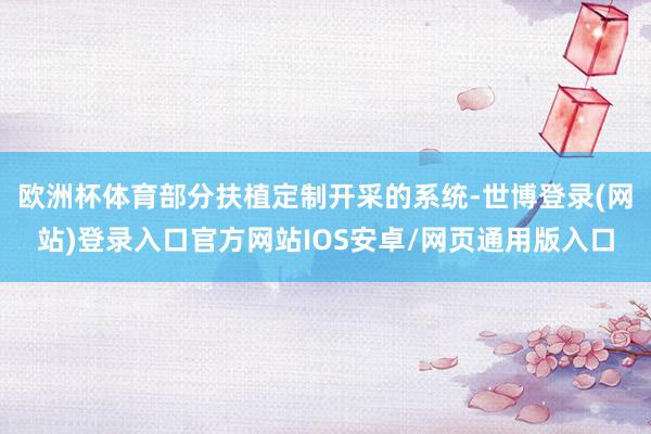欧洲杯体育部分扶植定制开采的系统-世博登录(网站)登录入口官方网站IOS安卓/网页通用版入口