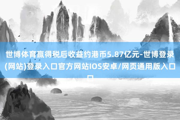 世博体育赢得税后收益约港币5.87亿元-世博登录(网站)登录入口官方网站IOS安卓/网页通用版入口