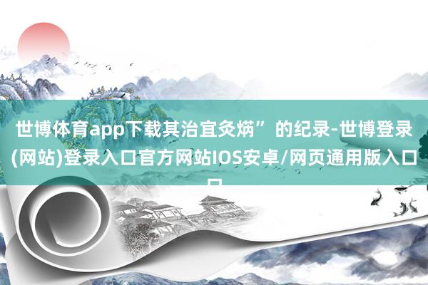 世博体育app下载其治宜灸焫” 的纪录-世博登录(网站)登录入口官方网站IOS安卓/网页通用版入口