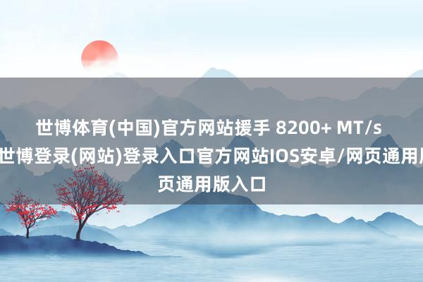世博体育(中国)官方网站援手 8200+ MT/s 超频-世博登录(网站)登录入口官方网站IOS安卓/网页通用版入口