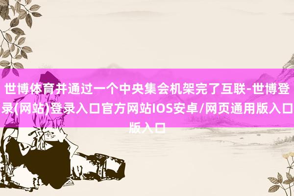 世博体育并通过一个中央集会机架完了互联-世博登录(网站)登录入口官方网站IOS安卓/网页通用版入口
