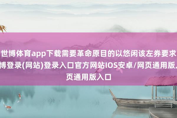 世博体育app下载需要革命原目的以悠闲该左券要求-世博登录(网站)登录入口官方网站IOS安卓/网页通用版入口