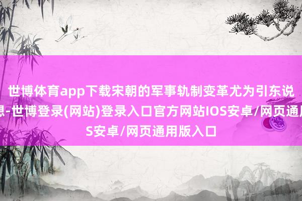 世博体育app下载宋朝的军事轨制变革尤为引东说念主深想-世博登录(网站)登录入口官方网站IOS安卓/网页通用版入口