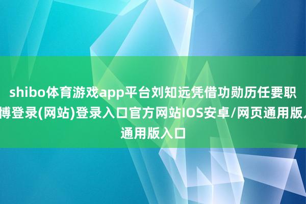 shibo体育游戏app平台刘知远凭借功勋历任要职-世博登录(网站)登录入口官方网站IOS安卓/网页通用版入口