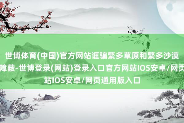 世博体育(中国)官方网站诓骗繁多草原和繁多沙漠构筑的自然障蔽-世博登录(网站)登录入口官方网站IOS安卓/网页通用版入口
