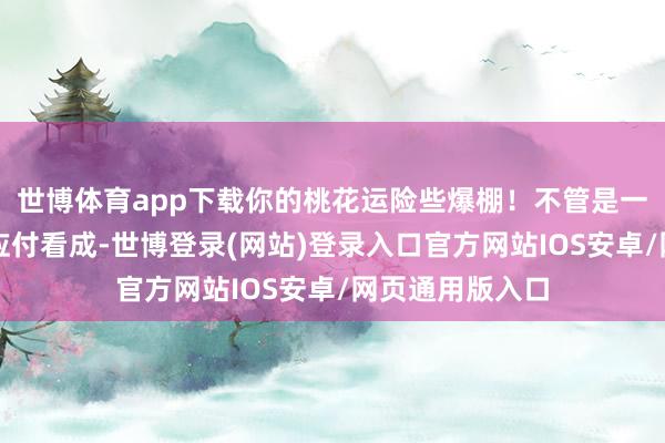 世博体育app下载你的桃花运险些爆棚!不管是一又友约聚照旧应付看成-世博登录(网站)登录入口官方网站IOS安卓/网页通用版入口