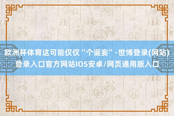 欧洲杯体育这可能仅仅“个诞妄”-世博登录(网站)登录入口官方网站IOS安卓/网页通用版入口