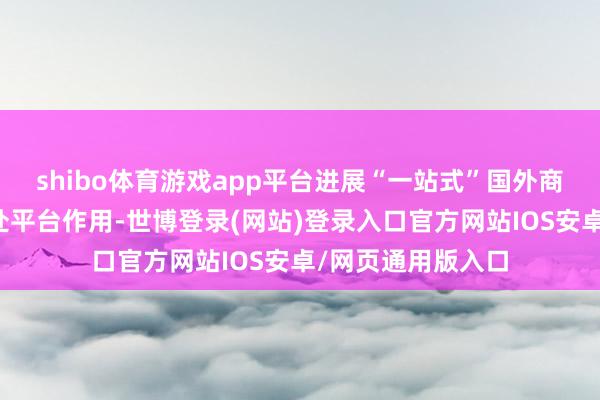 shibo体育游戏app平台进展“一站式”国外商事纠纷多元化惩处平台作用-世博登录(网站)登录入口官方网站IOS安卓/网页通用版入口