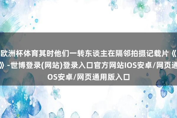 欧洲杯体育其时他们一转东谈主在隔邻拍摄记载片《海绵星球》-世博登录(网站)登录入口官方网站IOS安卓/网页通用版入口