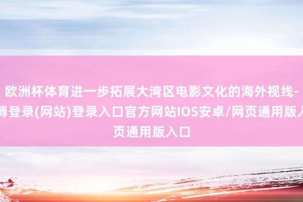 欧洲杯体育进一步拓展大湾区电影文化的海外视线-世博登录(网站)登录入口官方网站IOS安卓/网页通用版入口
