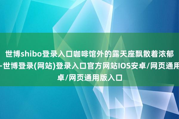 世博shibo登录入口咖啡馆外的露天座飘散着浓郁的香气-世博登录(网站)登录入口官方网站IOS安卓/网页通用版入口