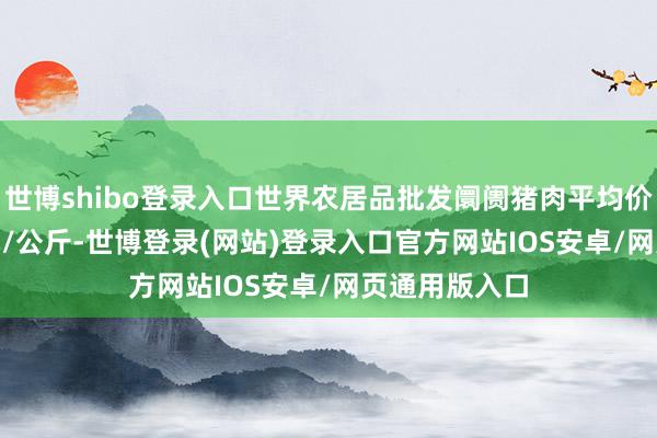 世博shibo登录入口世界农居品批发阛阓猪肉平均价钱为18.47元/公斤-世博登录(网站)登录入口官方网站IOS安卓/网页通用版入口