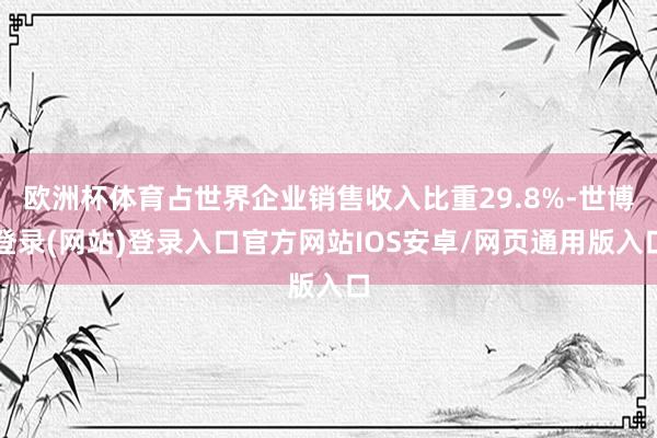 欧洲杯体育占世界企业销售收入比重29.8%-世博登录(网站)登录入口官方网站IOS安卓/网页通用版入口