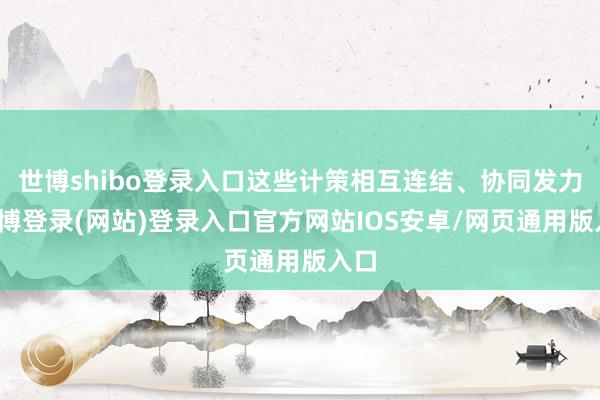 世博shibo登录入口这些计策相互连结、协同发力-世博登录(网站)登录入口官方网站IOS安卓/网页通用版入口