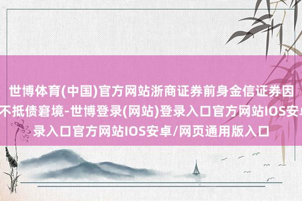 世博体育(中国)官方网站浙商证券前身金信证券因合手续赔本堕入资不抵债窘境-世博登录(网站)登录入口官方网站IOS安卓/网页通用版入口