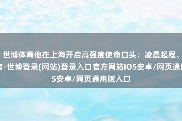 世博体育他在上海开启高强度使命口头：凌晨起程、更阑归宿-世博登录(网站)登录入口官方网站IOS安卓/网页通用版入口