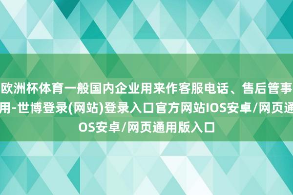 欧洲杯体育一般国内企业用来作客服电话、售后管事电话来使用-世博登录(网站)登录入口官方网站IOS安卓/网页通用版入口
