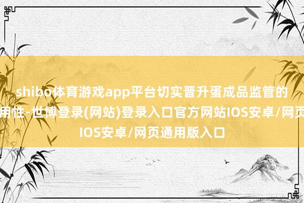 shibo体育游戏app平台切实晋升蛋成品监管的科学性、有用性-世博登录(网站)登录入口官方网站IOS安卓/网页通用版入口