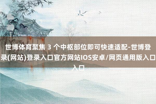 世博体育聚焦 3 个中枢部位即可快速适配-世博登录(网站)登录入口官方网站IOS安卓/网页通用版入口