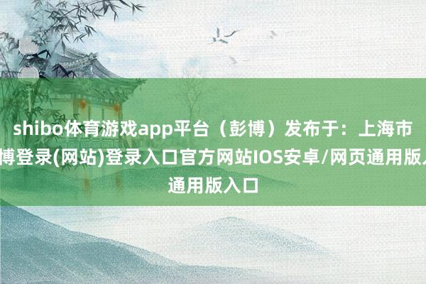 shibo体育游戏app平台（彭博）发布于：上海市-世博登录(网站)登录入口官方网站IOS安卓/网页通用版入口