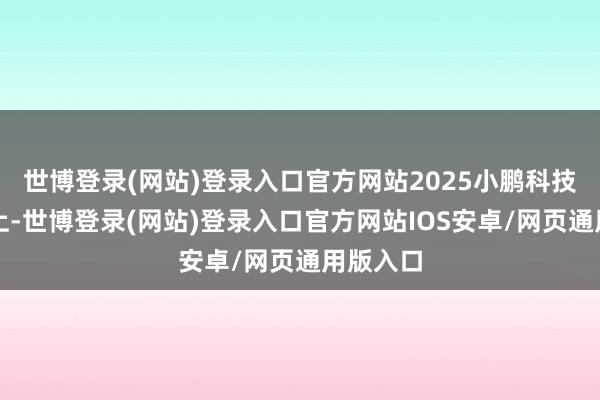 世博登录(网站)登录入口官方网站2025小鹏科技日活动上-世博登录(网站)登录入口官方网站IOS安卓/网页通用版入口