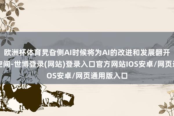 欧洲杯体育旯旮侧AI时候将为AI的改进和发展翻开无尽思象空间-世博登录(网站)登录入口官方网站IOS安卓/网页通用版入口