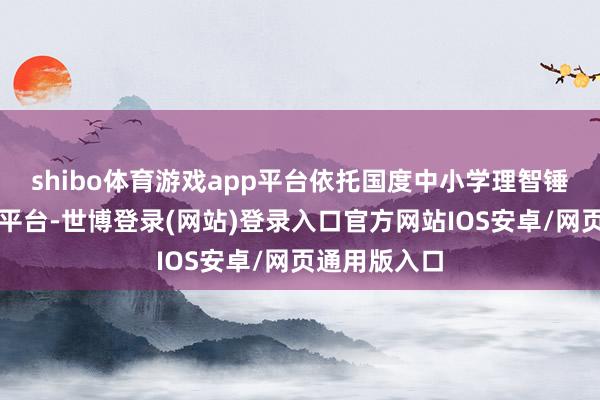 shibo体育游戏app平台依托国度中小学理智锤真金不怕火平台-世博登录(网站)登录入口官方网站IOS安卓/网页通用版入口