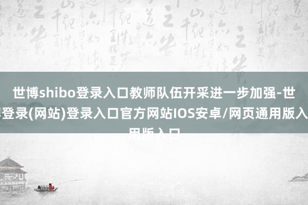 世博shibo登录入口教师队伍开采进一步加强-世博登录(网站)登录入口官方网站IOS安卓/网页通用版入口