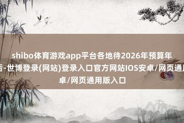 shibo体育游戏app平台各地待2026年预算年度运转后-世博登录(网站)登录入口官方网站IOS安卓/网页通用版入口