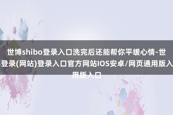 世博shibo登录入口洗完后还能帮你平缓心情-世博登录(网站)登录入口官方网站IOS安卓/网页通用版入口