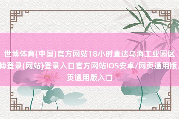世博体育(中国)官方网站18小时直达乌海工业园区-世博登录(网站)登录入口官方网站IOS安卓/网页通用版入口