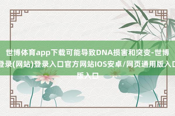 世博体育app下载可能导致DNA损害和突变-世博登录(网站)登录入口官方网站IOS安卓/网页通用版入口