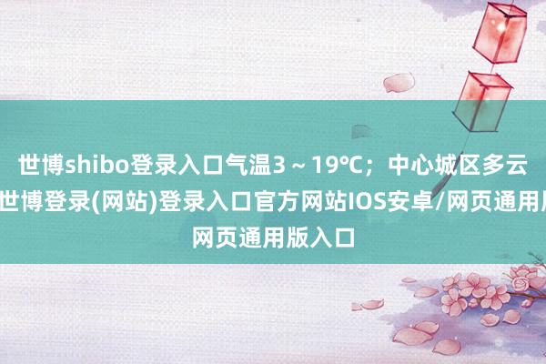 世博shibo登录入口气温3～19℃；中心城区多云间晴-世博登录(网站)登录入口官方网站IOS安卓/网页通用版入口