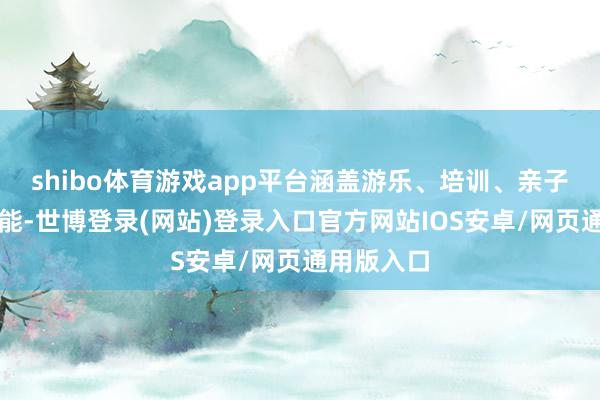 shibo体育游戏app平台涵盖游乐、培训、亲子及普法功能-世博登录(网站)登录入口官方网站IOS安卓/网页通用版入口