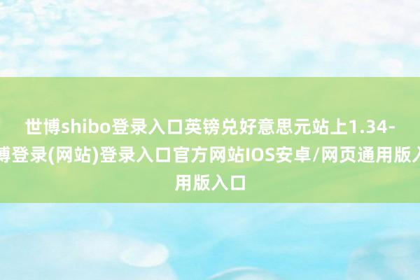 世博shibo登录入口英镑兑好意思元站上1.34-世博登录(网站)登录入口官方网站IOS安卓/网页通用版入口