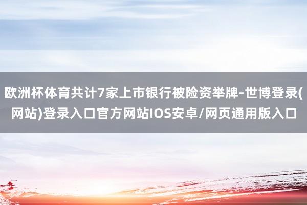 欧洲杯体育共计7家上市银行被险资举牌-世博登录(网站)登录入口官方网站IOS安卓/网页通用版入口
