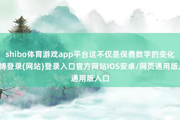 shibo体育游戏app平台这不仅是保费数字的变化-世博登录(网站)登录入口官方网站IOS安卓/网页通用版入口