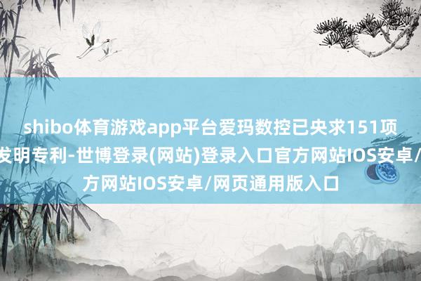 shibo体育游戏app平台爱玛数控已央求151项授权专利和9项发明专利-世博登录(网站)登录入口官方网站IOS安卓/网页通用版入口
